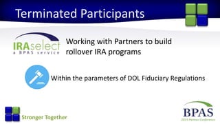 2015 Partner ConferenceStronger Together
Terminated Participants
Within the parameters of DOL Fiduciary Regulations
Working with Partners to build
rollover IRA programs
 