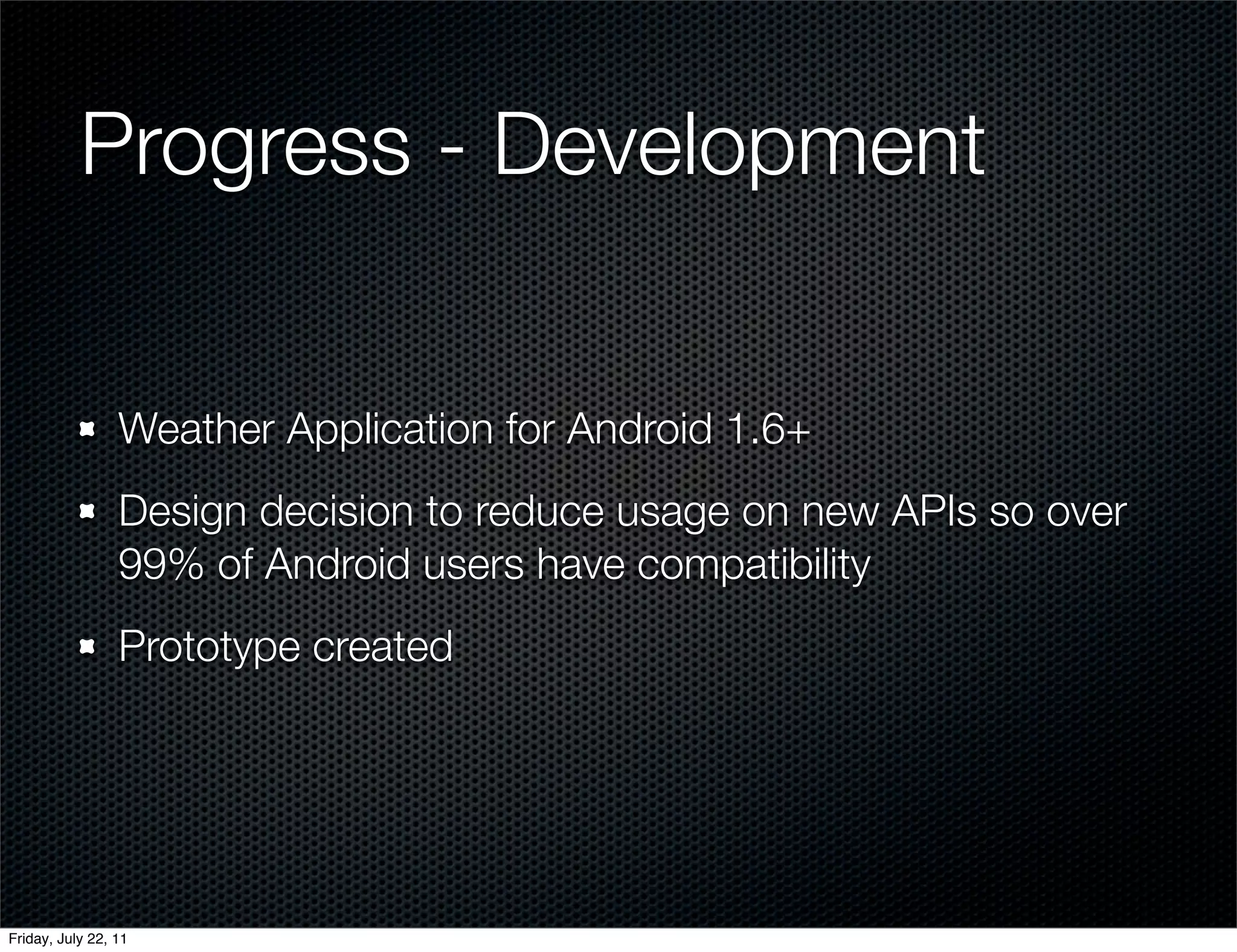 Progress - Development


                 Weather Application for Android 1.6+
                 Design decision to reduce usage on new APIs so over
                 99% of Android users have compatibility
                 Prototype created




Friday, July 22, 11
 