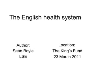 The English health system Author: Seán Boyle LSE Location:  The King’s Fund 23 March 2011 