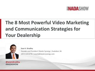The 8 Most Powerful Video Marketing
and Communication Strategies for
Your Dealership
Sean V. Bradley
Founder and President |Dealer Synergy | Audubon, NJ
(267) 319-6776 | seanb@dealersynergy.com
@seanvbradley
#NADASHOW
Sean’s
Headshot
Here
 