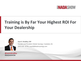 Training is By Far Your Highest ROI For
Your Dealership
Sean V. Bradley, CSP
Founder and President |Dealer Synergy | Audubon, NJ
(267) 319 - 6776 | seanb@dealersynergy.com
@seanvbradley
#NADASHOW
 