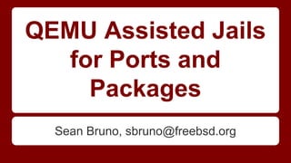 QEMU Assisted Jails
for Ports and
Packages
Sean Bruno, sbruno@freebsd.org
 