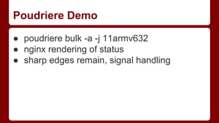 Poudriere Demo
● poudriere bulk -a -j 11armv632
● nginx rendering of status
● sharp edges remain, signal handling
 