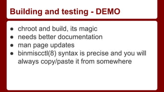 Building and testing - DEMO
● chroot and build, its magic
● needs better documentation
● man page updates
● binmiscctl(8) syntax is precise and you will
always copy/paste it from somewhere
 