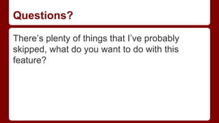 Questions?
There’s plenty of things that I’ve probably
skipped, what do you want to do with this
feature?
 