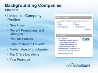 Backgrounding Companies
LinkedIn
• LinkedIn - Company
 Profiles
 • New Hires
 • Recent Promotions and
   Changes
 • Popular Profiles
 • Jobs Posted on LinkedIn
 • Median Age of Employees
 • Top Office Locations
 • Year Founded


4/26/2011                    11
 