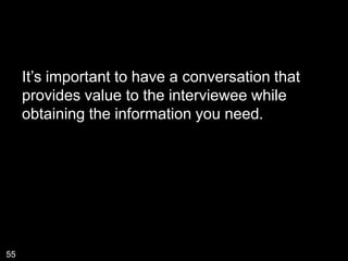 It’s important to have a conversation that
     provides value to the interviewee while
     obtaining the information you need.




55
 