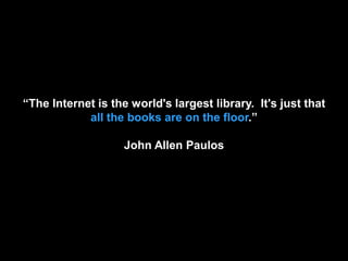 ―The Internet is the world's largest library. It's just that
            all the books are on the floor.‖

                    John Allen Paulos
 