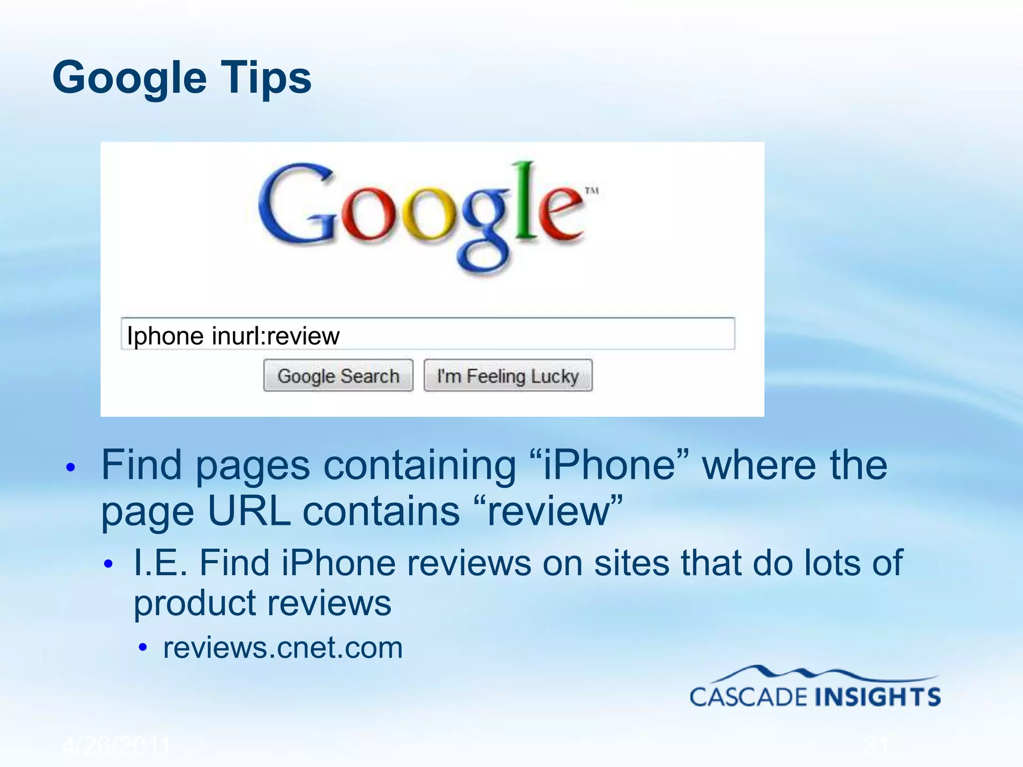 Google Tips
• Find pages containing “iPhone” where the
page URL contains “review”
• I.E. Find iPhone reviews on sites that do lots of
product reviews
• reviews.cnet.com
4/26/2011 31
Iphone inurl:review
 