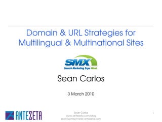 Domain & URL Strategies for
Multilingual & Multinational Sites

              SMX West

          Sean Carlos
                3 March 2010



                     Sean Carlos             1
               www.antezeta.com/blog
           sean [symbol here] antezeta.com
 