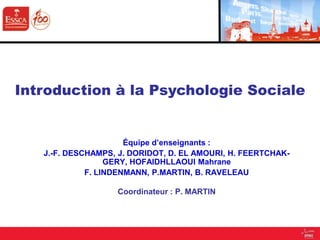 Équipe d’enseignants :
J.-F. DESCHAMPS, J. DORIDOT, D. EL AMOURI, H. FEERTCHAK-
GERY, HOFAIDHLLAOUI Mahrane
F. LINDENMANN, P.MARTIN, B. RAVELEAU
Coordinateur : P. MARTIN
Introduction à la Psychologie Sociale
 