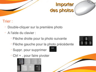 Importer des photos Trier :  Double-cliquer sur la première photo A l'aide du clavier : Flèche droite pour la photo suivante Flèche gauche pour la photo précédente Suppr. pour supprimer Ctrl + , pour faire pivoter 