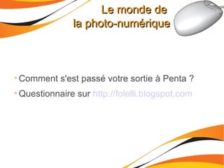 Le monde de  la photo-numérique Comment s'est passé votre sortie à Penta ? Questionnaire sur   http://folelli.blogspot.com 