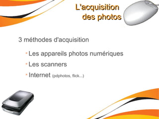 L'acquisition  des photos 3 méthodes d'acquisition  Les appareils photos numériques Les scanners Internet  (pdphotos, flick...) 