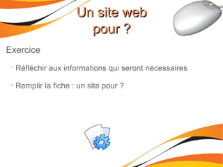 Exercice

Réfléchir aux informations qui seront nécessaires

Remplir la fiche : un site pour ?
Un site webUn site web
pour ?pour ?
 