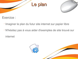 Exercice :

Imaginer le plan du futur site internet sur papier libre

N'hésitez pas à vous aider d'exemples de site trouvé sur
internet
Le planLe plan
 