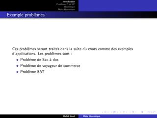 D
r
a
f
t
Introduction
Problème P et NP
Heurstique
Méta-Heurstique
Exemple problèmes
Ces problèmes seront traités dans la suite du cours comme des exemples
d’applications. Les problèmes sont :
Probléme de Sac à dos
Problème de voyageur de commerce
Problème SAT
Hafidi Imad Méta Heuristique
 