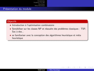 D
r
a
f
t
Introduction
Problème P et NP
Heurstique
Méta-Heurstique
Présentation du module
Objectifs
Introduction à l’optimisation combinatoire
Sensibiliser sur les classes NP et résoudre des problèmes classiques : TSP,
Sac à dos...
se familiariser avec la conception des algorithmes heuristique et méta
heuristique
Hafidi Imad Méta Heuristique
 