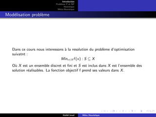 D
r
a
f
t
Introduction
Problème P et NP
Heurstique
Méta-Heurstique
Modélisation problème
Dans ce cours nous interessons à la resolution du problème d’optimisation
suivatnt :
Minx∈X f (x) : S ⊆ X
Où X est un ensemble discret et fini et S est inclus dans X est l’ensemble des
solution réalisables. La fonction objectif f prend ses valeurs dans X.
Hafidi Imad Méta Heuristique
 