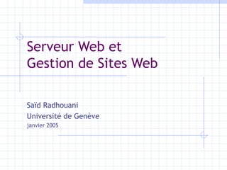 Serveur Web et  Gestion de Sites Web Saïd Radhouani Université de Genève janvier 2005 