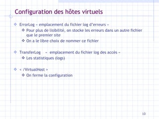 Configuration des h ôtes virtuels ErrorLog « emplacement du fichier log d’erreurs »  Pour plus de lisibilité, on stocke les erreurs dans un autre fichier que le premier site On a le libre choix de nommer ce fichier TransferLog  «  emplacement du fichier log des accès »  Les statistiques (logs) < /VirtualHost >  On ferme la configuration 