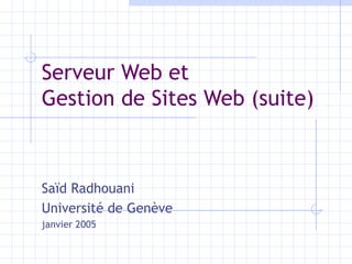 Serveur Web et  Gestion de Sites Web (suite) Saïd Radhouani Université de Genève janvier 2005 