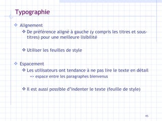 Typographie Alignement De préférence aligné à gauche (y compris les titres et sous-titres) pour une meilleure lisibilité Utiliser les feuilles de style Espacement Les utilisateurs ont tendance à ne pas lire le texte en détail  => espace entre les paragraphes bienvenus Il est aussi possible d’indenter le texte (feuille de style) 
