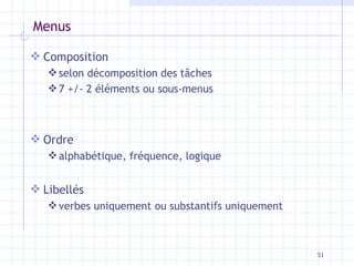 Menus Composition selon décomposition des tâches 7 +/- 2 éléments ou sous-menus Ordre alphabétique, fréquence, logique Libellés verbes uniquement ou substantifs uniquement 