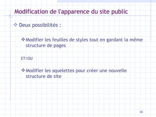 Modification de l'apparence du site public Deux possibilités :  Modifier les feuilles de styles tout en gardant la même structure de pages ET/OU Modifier les squelettes pour créer une nouvelle structure de site  