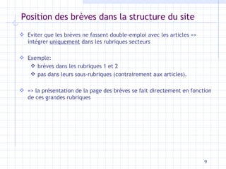 Position des brèves dans la structure du site Eviter que les brèves ne fassent double-emploi avec les articles => intégrer  uniquement  dans les rubriques secteurs Exemple:  brèves dans les rubriques 1 et 2 pas dans leurs sous-rubriques (contrairement aux articles). => la présentation de la page des brèves se fait directement en fonction de ces grandes rubriques 