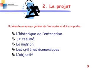 2. Le projet
 L’historique de l’entreprise
 Le résumé
 La mission
 Les critères économiques
 L’objectif
Il présente un aperçu général de l’entreprise et doit comporter:
9
 