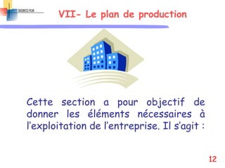 VII- Le plan de production
Cette section a pour objectif de
donner les éléments nécessaires à
l’exploitation de l’entreprise. Il s’agit :
12
 