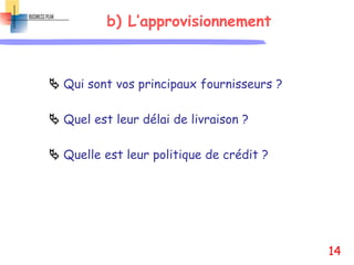b) L’approvisionnement
 Qui sont vos principaux fournisseurs ?
 Quel est leur délai de livraison ?
 Quelle est leur politique de crédit ?
14
 