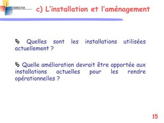 c) L’installation et l’aménagement
 Quelles sont les installations utilisées
actuellement ?
 Quelle amélioration devrait être apportée aux
installations actuelles pour les rendre
opérationnelles ?
15
 