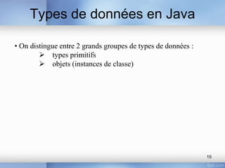 Types de données en Java
15
• On distingue entre 2 grands groupes de types de données :
 types primitifs
 objets (instances de classe)
 