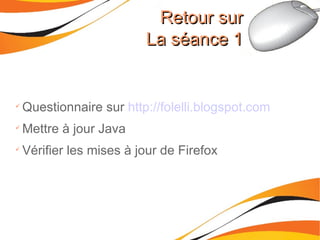 Questionnaire sur  http://folelli.blogspot.com Mettre à jour Java Vérifier les mises à jour de Firefox Retour sur La séance 1 