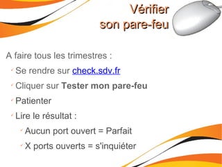 A faire tous les trimestres : Se rendre sur  check.sdv.fr Cliquer sur  Tester mon pare-feu Patienter Lire le résultat : Aucun port ouvert = Parfait X ports ouverts = s'inquiéter Vérifier son pare-feu 