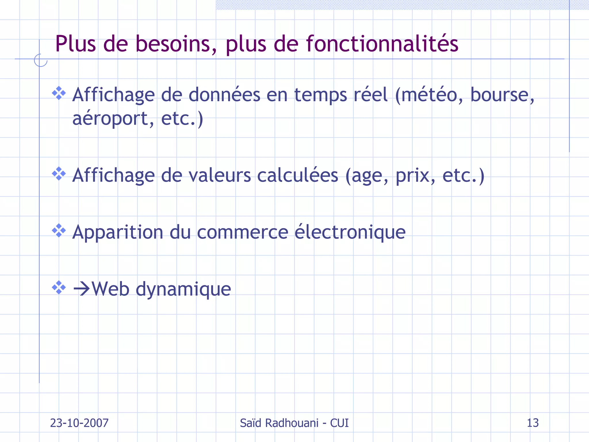 Plus de besoins, plus de fonctionnalités Affichage de données en temps réel (météo, bourse, aéroport, etc.) Affichage de valeurs calculées (age, prix, etc.) Apparition du commerce électronique  Web dynamique 23-10-2007 Saïd Radhouani - CUI 