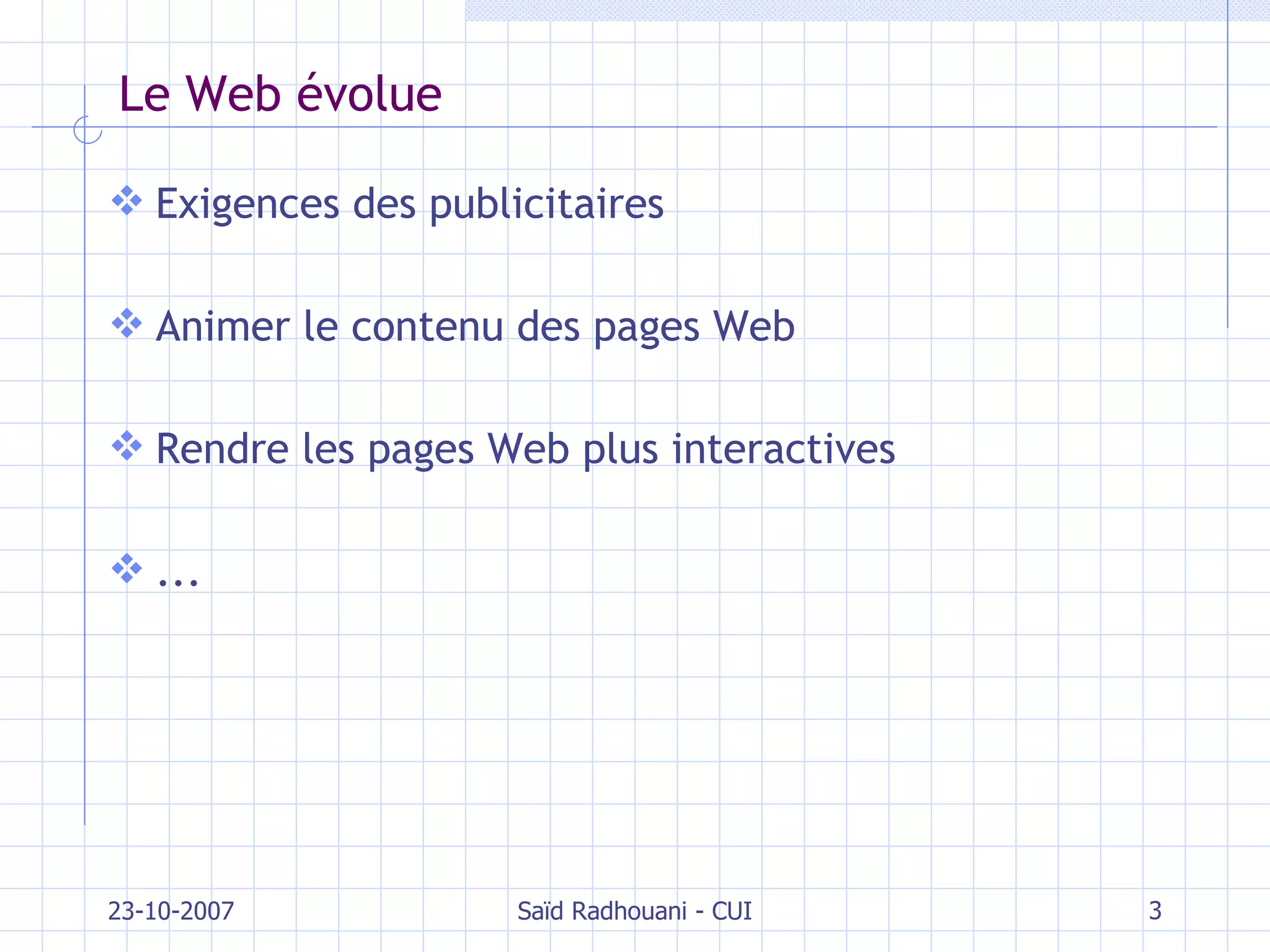 Le Web évolue Exigences des publicitaires Animer le contenu des pages Web Rendre les pages Web plus interactives ... 23-10-2007 Saïd Radhouani - CUI 