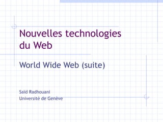Nouvelles technologies  du Web World Wide Web (suite) Saïd Radhouani Université de Genève 