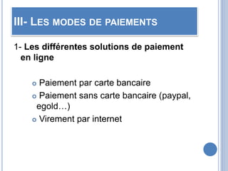 III- LES MODES DE PAIEMENTS
1- Les différentes solutions de paiement
en ligne
 Paiement par carte bancaire
 Paiement sans carte bancaire (paypal,
egold…)
 Virement par internet
 