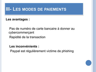 III- LES MODES DE PAIEMENTS
Les avantages :
Pas de numéro de carte bancaire à donner au
cybercommerçant
Rapidité de la transaction
Les inconvénients :
Paypal est régulièrement victime de phishing
 