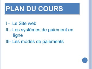 PLAN DU COURS
I - Le Site web
II - Les systèmes de paiement en
ligne
III- Les modes de paiements
 