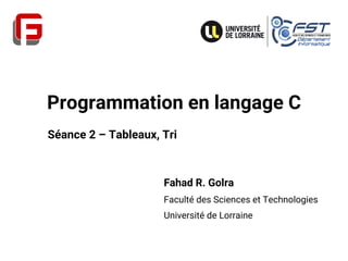Programmation en langage C
Fahad R. Golra
Faculté des Sciences et Technologies
Université de Lorraine
Séance 2 – Tableaux, Tri
 