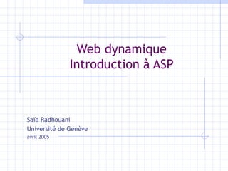 Web dynamique Introduction à ASP Saïd Radhouani Université de Genève avril 2005 