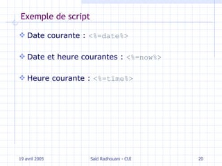 Exemple de script Date courante  :  <%=date%> Date et heure  co urantes  :  <%=now%> Heure courante  :  <%=time%> 19 avril 2005 Saïd Radhouani - CUI 