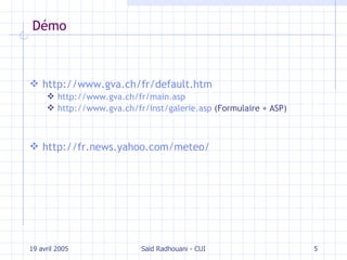 Démo http://www.gva.ch/fr/default.htm http://www.gva.ch/fr/main.asp   http://www.gva.ch/fr/inst/galerie.asp  (Formulaire + ASP) http://fr.news.yahoo.com/meteo/ 19 avril 2005 Saïd Radhouani - CUI 