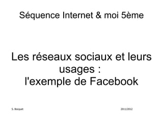Séquence Internet & moi 5ème Les réseaux sociaux et leurs usages :  l'exemple de Facebook S. Bocquet 2011/2012 