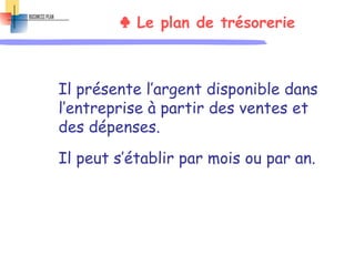 ♣ Le plan de trésorerie
Il présente l’argent disponible dans
l’entreprise à partir des ventes et
des dépenses.
Il peut s’établir par mois ou par an.
 