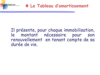 ♣ Le Tableau d’amortissement
Il présente, pour chaque immobilisation,
le montant nécessaire pour son
renouvellement en tenant compte de sa
durée de vie.
 